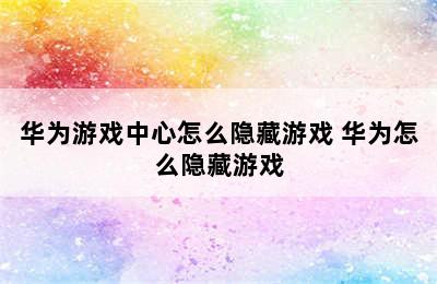 华为游戏中心怎么隐藏游戏 华为怎么隐藏游戏